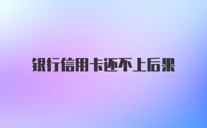 银行信用卡还不上后果