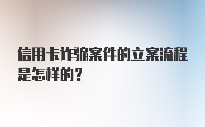 信用卡诈骗案件的立案流程是怎样的？