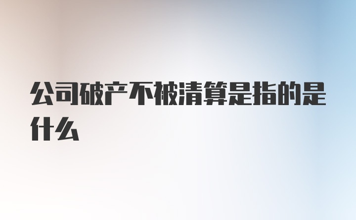 公司破产不被清算是指的是什么