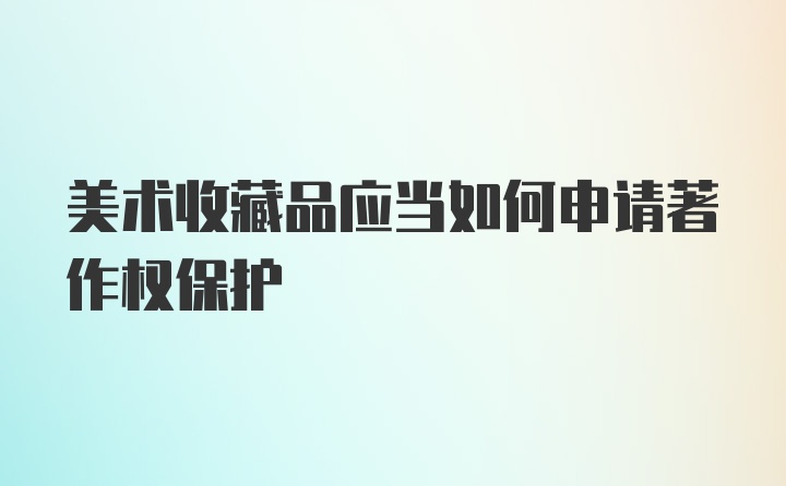 美术收藏品应当如何申请著作权保护