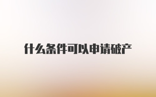 什么条件可以申请破产