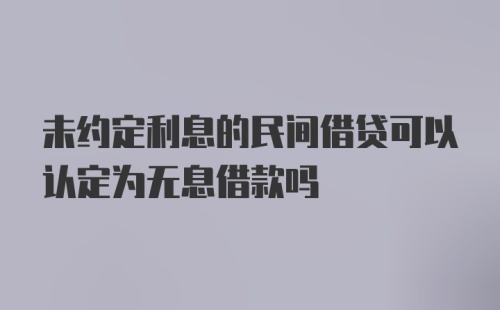 未约定利息的民间借贷可以认定为无息借款吗