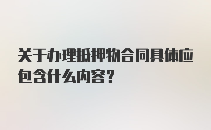 关于办理抵押物合同具体应包含什么内容？