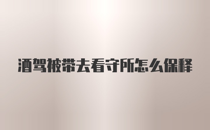 酒驾被带去看守所怎么保释