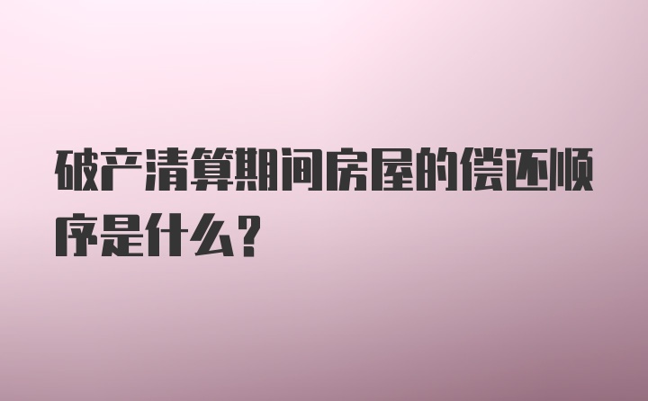 破产清算期间房屋的偿还顺序是什么？