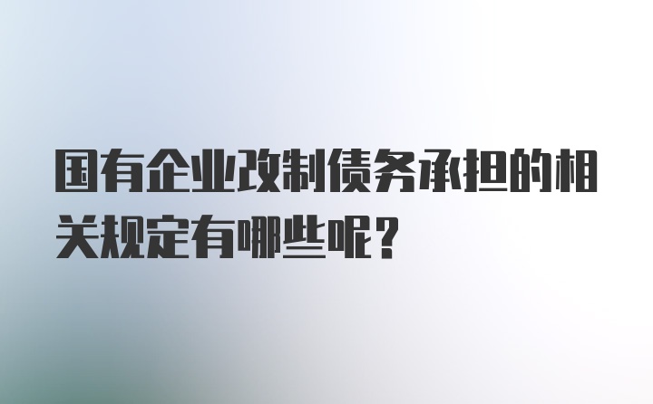 国有企业改制债务承担的相关规定有哪些呢？