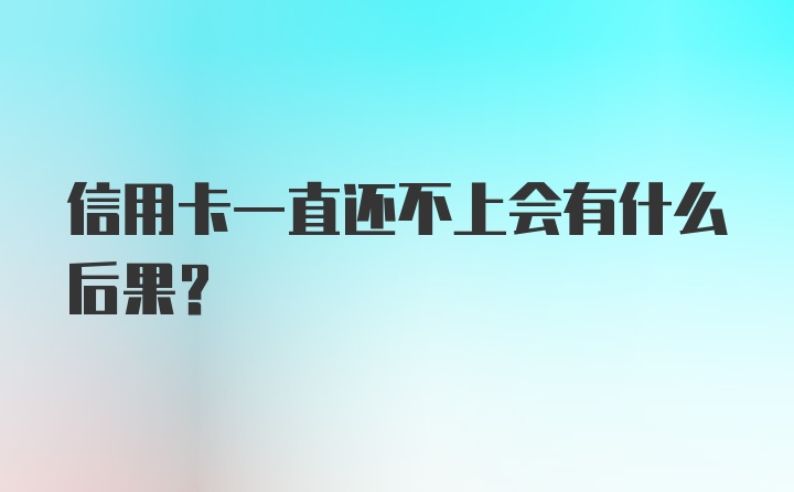 信用卡一直还不上会有什么后果？