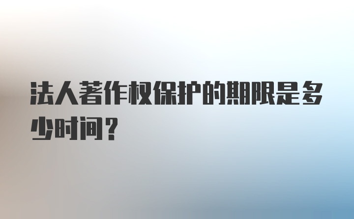 法人著作权保护的期限是多少时间？