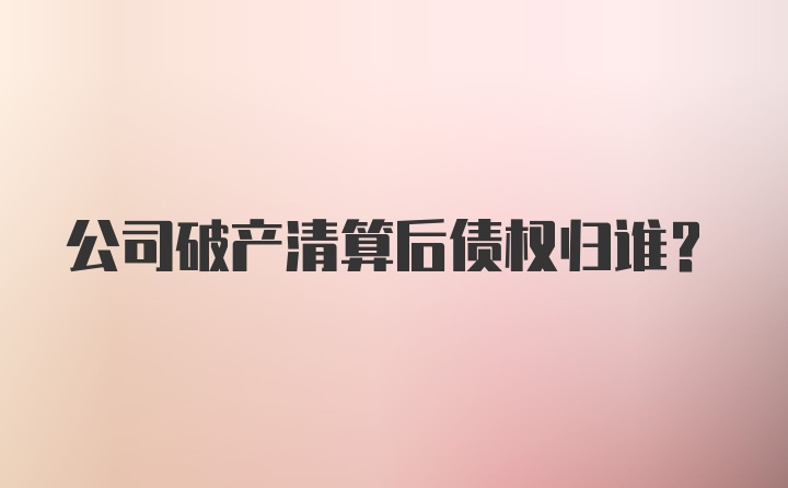 公司破产清算后债权归谁?