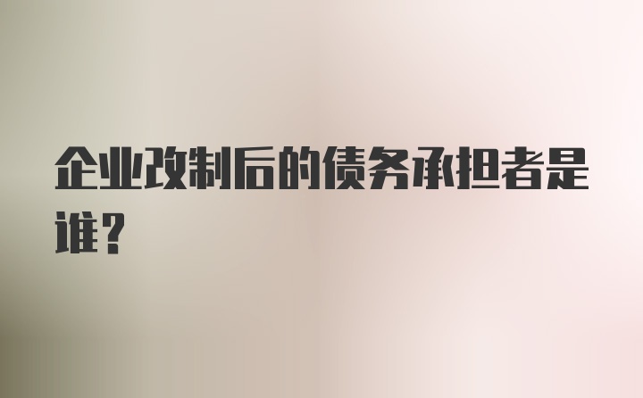 企业改制后的债务承担者是谁？