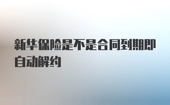 新华保险是不是合同到期即自动解约