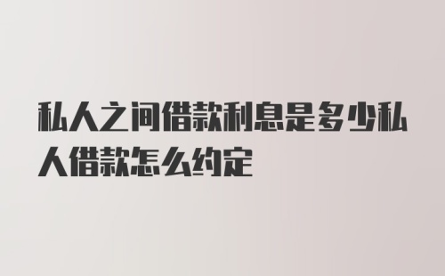 私人之间借款利息是多少私人借款怎么约定