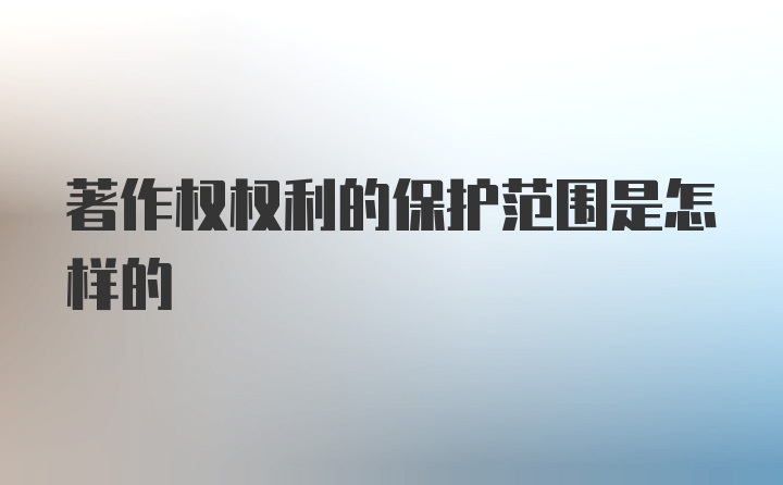 著作权权利的保护范围是怎样的