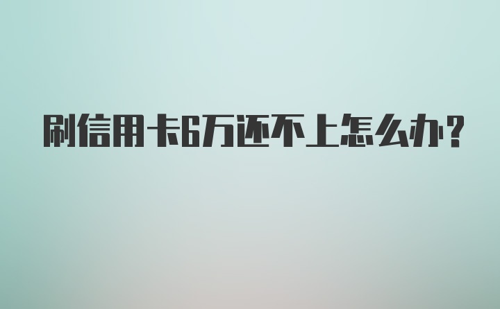 刷信用卡6万还不上怎么办？