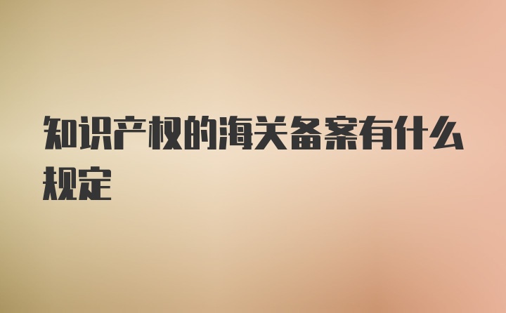 知识产权的海关备案有什么规定