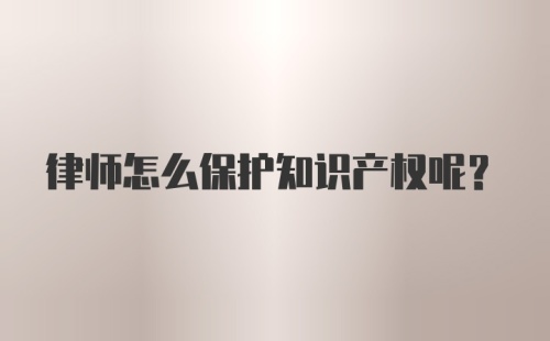 律师怎么保护知识产权呢？