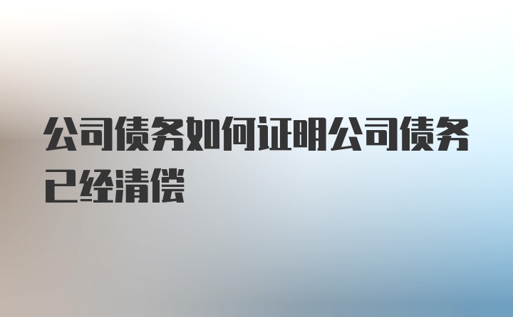 公司债务如何证明公司债务已经清偿