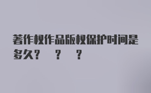 著作权作品版权保护时间是多久? ? ?