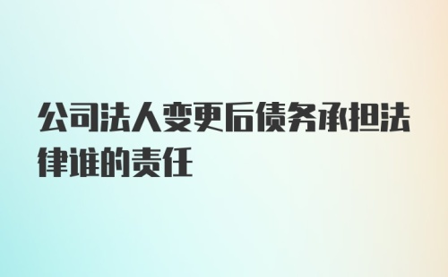 公司法人变更后债务承担法律谁的责任