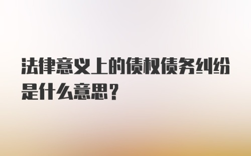 法律意义上的债权债务纠纷是什么意思?