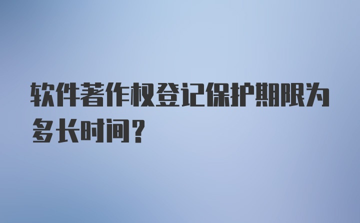 软件著作权登记保护期限为多长时间?