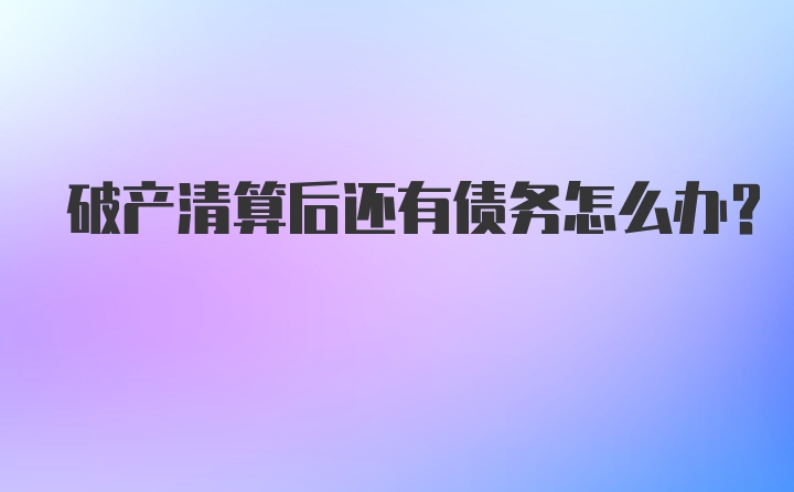 破产清算后还有债务怎么办？