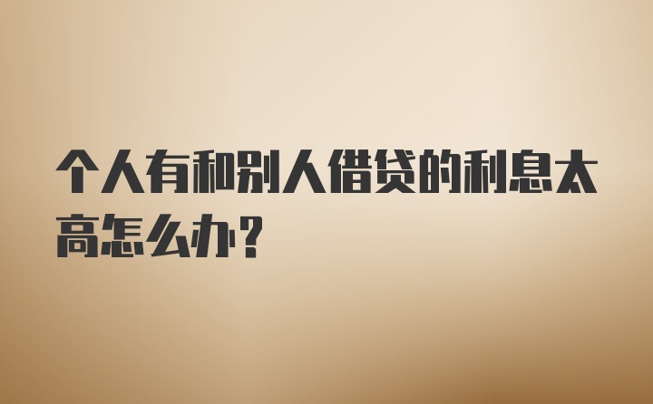 个人有和别人借贷的利息太高怎么办？