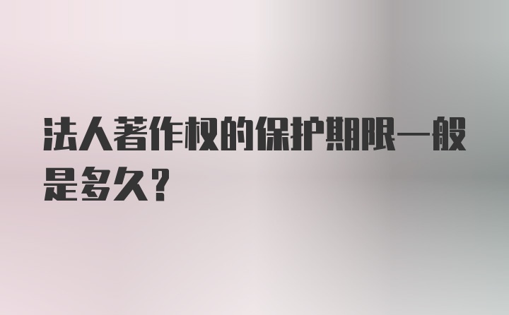 法人著作权的保护期限一般是多久?