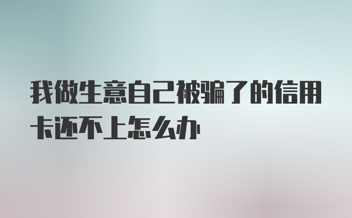 我做生意自己被骗了的信用卡还不上怎么办