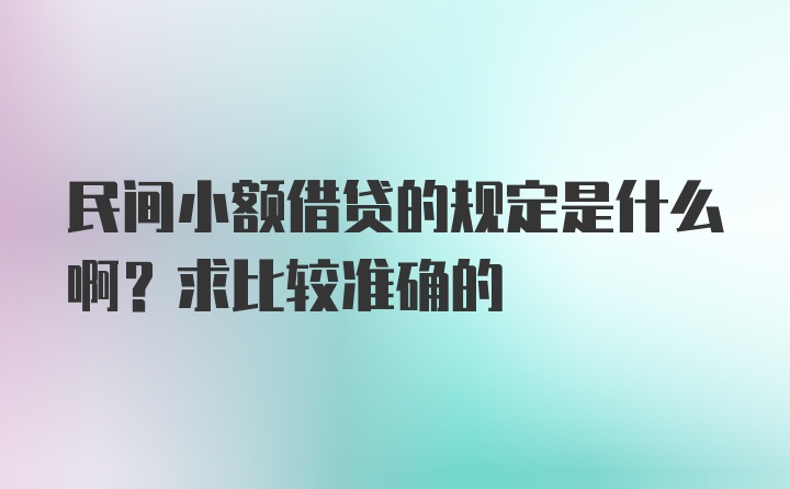 民间小额借贷的规定是什么啊？求比较准确的