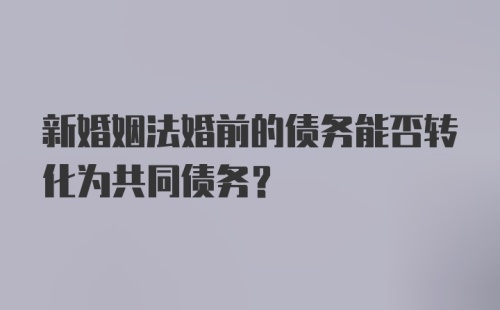 新婚姻法婚前的债务能否转化为共同债务?