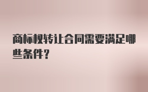 商标权转让合同需要满足哪些条件？