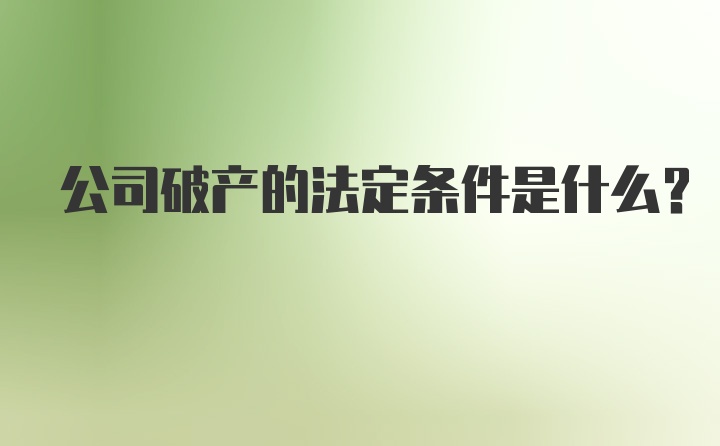 公司破产的法定条件是什么？