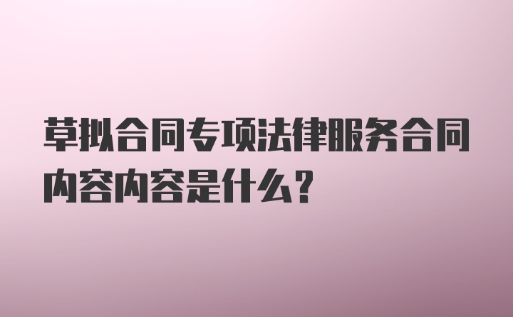 草拟合同专项法律服务合同内容内容是什么？