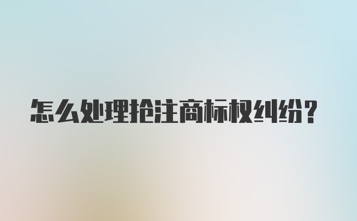 怎么处理抢注商标权纠纷?