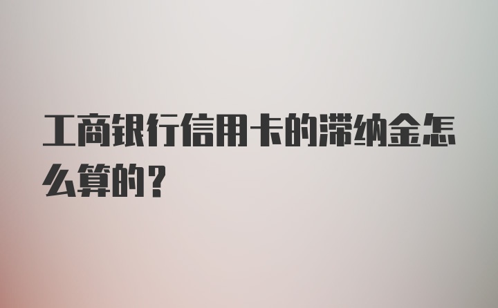 工商银行信用卡的滞纳金怎么算的？