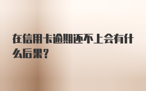 在信用卡逾期还不上会有什么后果？