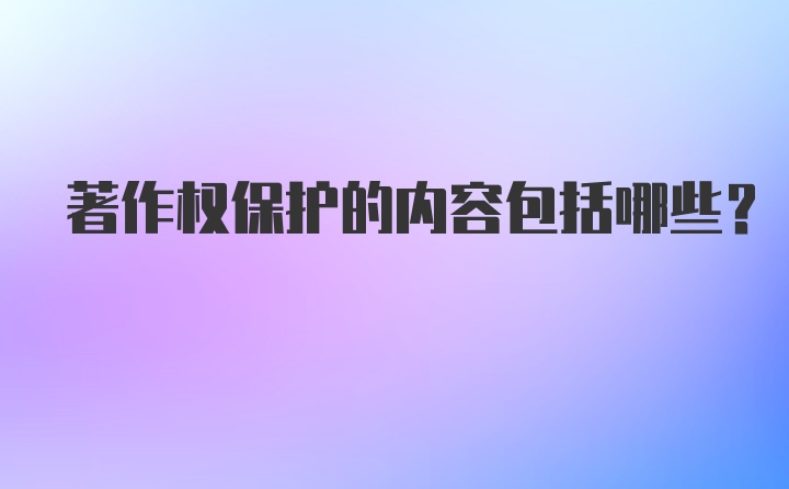 著作权保护的内容包括哪些？