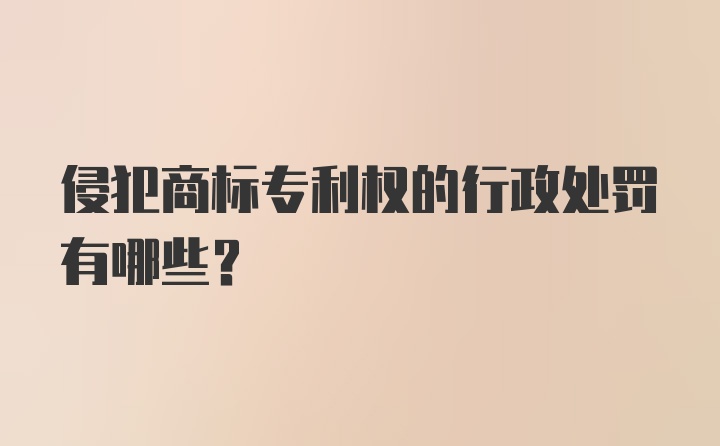 侵犯商标专利权的行政处罚有哪些？