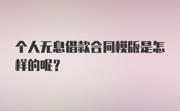 个人无息借款合同模版是怎样的呢？