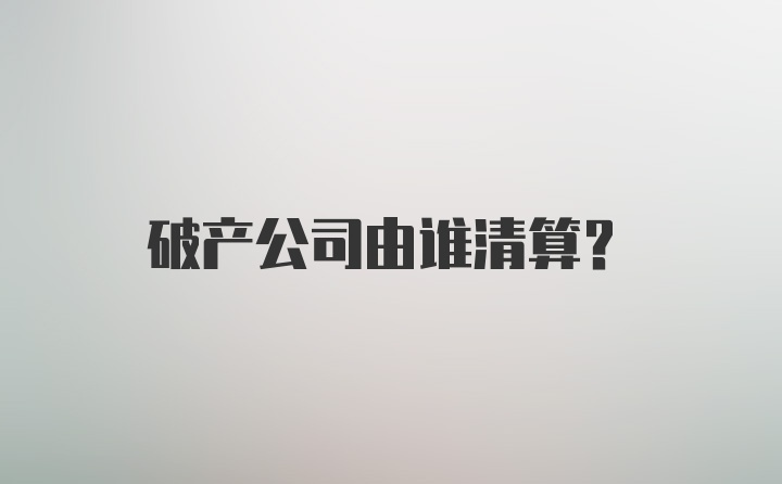 破产公司由谁清算？