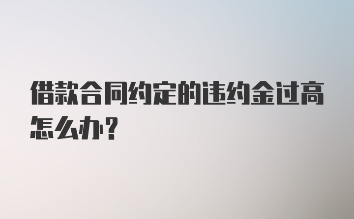 借款合同约定的违约金过高怎么办?