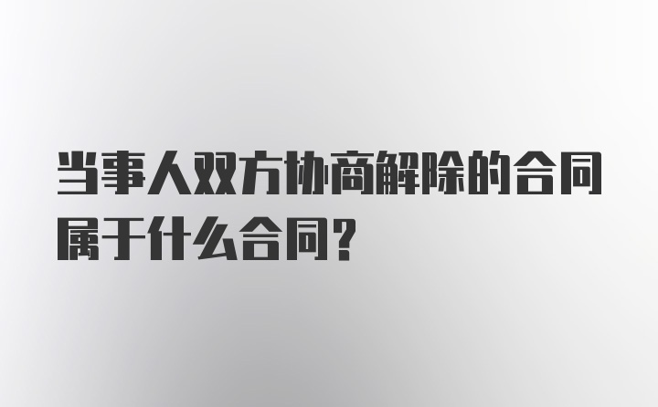 当事人双方协商解除的合同属于什么合同?