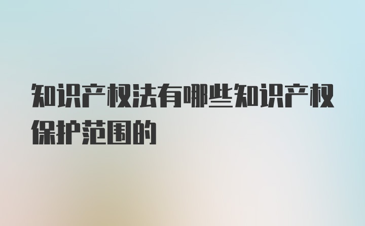 知识产权法有哪些知识产权保护范围的