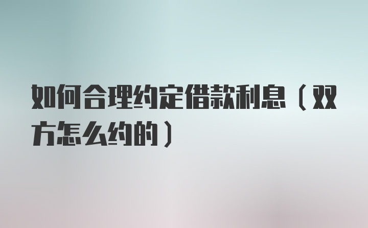 如何合理约定借款利息（双方怎么约的）