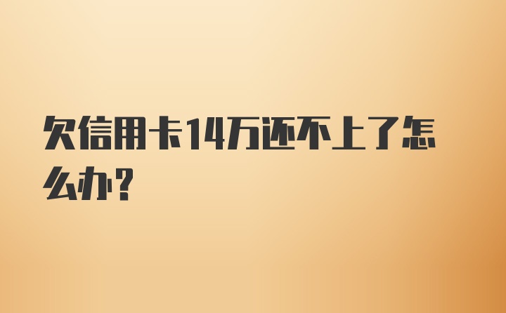 欠信用卡14万还不上了怎么办?