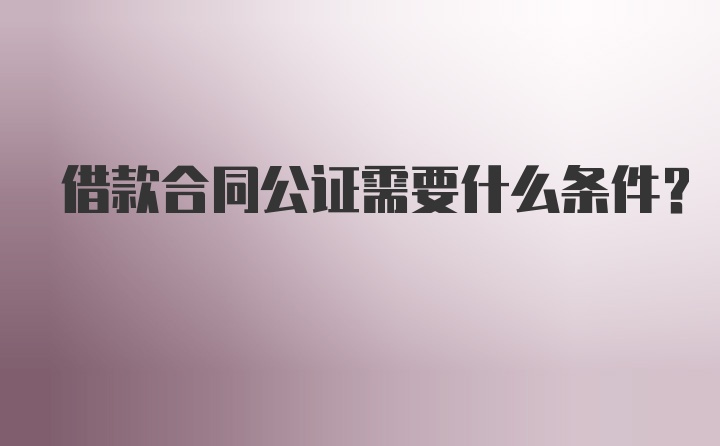 借款合同公证需要什么条件？