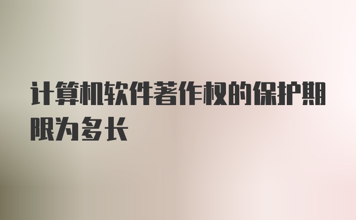 计算机软件著作权的保护期限为多长