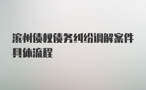 滨州债权债务纠纷调解案件具体流程