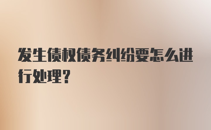 发生债权债务纠纷要怎么进行处理？